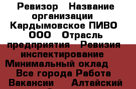 Ревизор › Название организации ­ Кардымовское ПИВО, ООО › Отрасль предприятия ­ Ревизия, инспектирование › Минимальный оклад ­ 1 - Все города Работа » Вакансии   . Алтайский край,Славгород г.